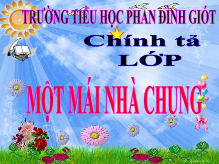 Bài giảng Chính tả Lớp 3 - Một mái nhà chung - Trường Tiểu học Phan Đình Giót