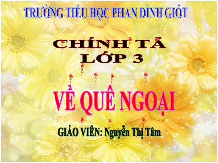 Bài giảng Chính tả Lớp 3 - Tuần 16: Về quê ngoại - Nguyễn Thị Tâm