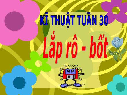 Bài giảng Kĩ thuật Lớp 5 - Tuần 30: Lắp rô-bốt - Trường Tiểu học Thanh Xuân Nam