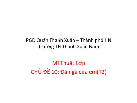 Bài giảng Mĩ thuật Lớp 1 - Chủ đề 10: Đàn gà của em (Tiết 2) - Trường Tiểu học Thanh Xuân Nam