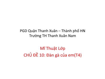 Bài giảng Mĩ thuật Lớp 1 - Chủ đề 10: Đàn gà của em (Tiết 4) - Trường Tiểu học Thanh Xuân Nam