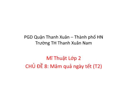 Bài giảng Mĩ thuật Lớp 2 - Chủ đề 8: Mâm quả ngày Tết (Tiết 2) - Trường Tiểu học Thanh Xuân Nam