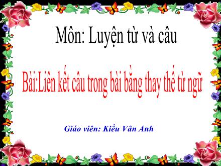 Bài giảng Tập làm văn Lớp 5 - Liên kết câu trong bài bằng thay thế từ ngữ - Kiều Vân Anh