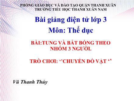 Bài giảng Thể dục Lớp 3 - Tung và bắt bóng theo nhóm 3 người. Trò chơi Chuyển đồ vật - Vũ Thanh Thủy