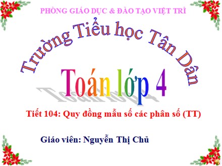 Bài giảng Toán Lớp 4 - Tiết 104: Quy đồng mẫu số các phân số (Tiếp theo) - Nguyễn Thị Chủ