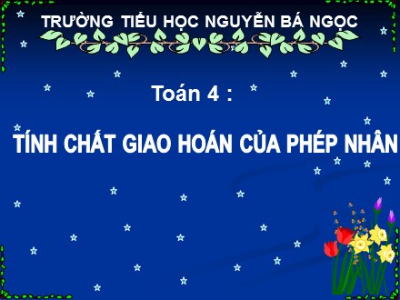 Bài giảng Toán Lớp 4 - Tính chất giao hoán của phép nhân - Trường Tiểu học Nguyễn Bá Ngọc