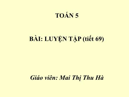 Bài giảng Toán Lớp 5 - Tiết 69: Luyện tập - Mai Thị Thu Hà