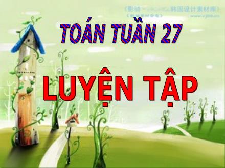 Bài giảng Toán Lớp 5 - Tuần 27: Luyện tập - Trường Tiểu học Thanh Xuân Nam