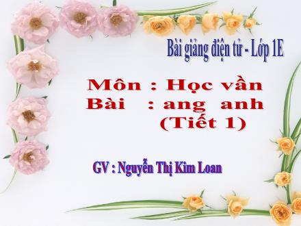 Bài giảng Học vần Khối 1 - Bài: ang, anh (Tiết 1) - Nguyễn Thị Kim Loan