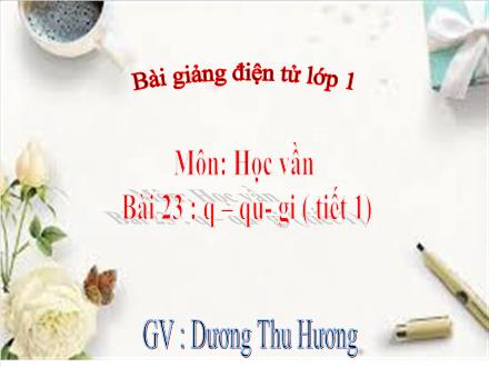 Bài giảng Học vần Lớp 1 - Bài 23: Q, qu, gi (Tiết 1) - Dương Thu Hương