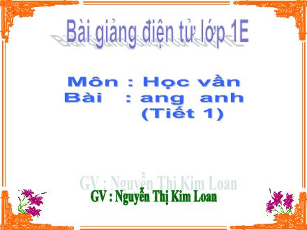 Bài giảng Học vần Lớp 1 - Bài: ang, anh (Tiết 1) - Nguyễn Thị Kim Loan