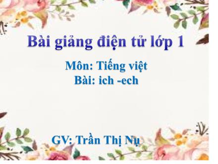 Bài giảng Học vần Lớp 1 - Bài: ich, ech - Trần Thị Nụ