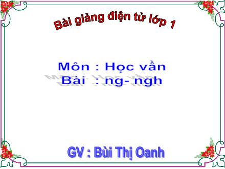 Bài giảng Học vần Lớp 1 - Bài: ng, ngh - Bùi Thị Oanh