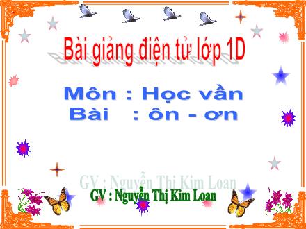 Bài giảng Học vần Lớp 1 - Bài: ôn, ơn - Nguyễn Thị Kim Loan