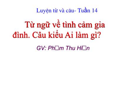 Bài giảng Luyện từ và câu Lớp 2 - Từ ngữ về tình cảm gia đình. Câu kiểu Ai làm gì? - Phạm Thu Hiền