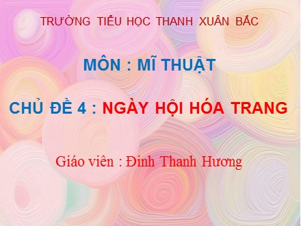 Bài giảng Mĩ thuật Lớp 4 - Chủ đề 4: Ngày hội hóa trang - Đinh Thanh Hương