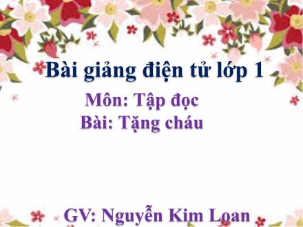 Bài giảng Tập đọc Lớp 1 - Tặng cháu - Nguyễn Kim Loan