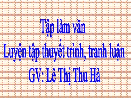 Bài giảng Tập làm văn Lớp 5 - Luyện tập thuyết trình, tranh luận - Lê Thị Thu Hà