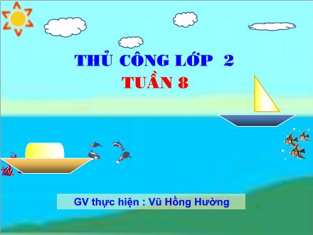 Bài giảng Thủ công Lớp 2 - Tuần 8: Gấp thuyền phẳng đáy không mui (Tiết 2) - Vũ Hồng Hường