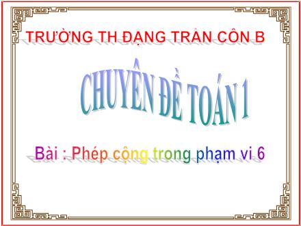 Bài giảng Toán Lớp 1 - Phép cộng trong phạm vi 6 - Trường Tiểu học Đặng Trần Côn B