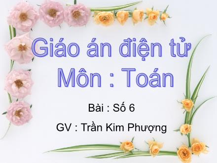 Bài giảng Toán Lớp 1 - Số 6 - Trần Kim Phượng