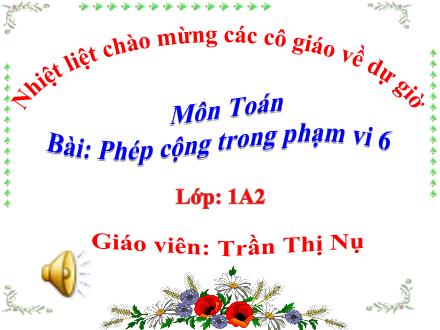 Bài giảng Toán Lớp 1 - Tuần 12: Phép cộng trong phạm vi 6 - Trần Thị Nụ