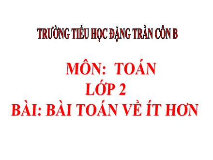 Bài giảng Toán Lớp 2 - Bài toán về ít hơn - Trường Tiểu học Đặng Trần Côn B