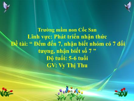 Bài giảng Mầm non Lớp Lá - Đề tài: Đếm đến 7, nhận biết nhóm có 7 đối tượng, nhận biết số 7 - Vy Thị Thu