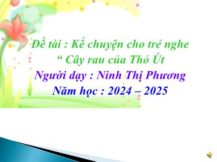 Bài giảng Mầm non Lớp Lá - Đề tài: Kể chuyện cho trẻ nghe Cây rau của Thỏ út - Năm học 2024-2025 - Ninh Thị Phương