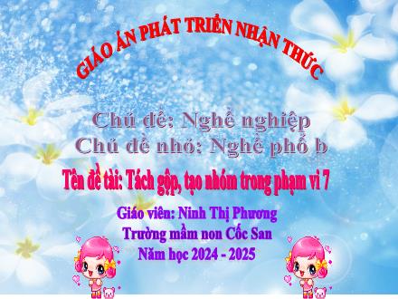 Bài giảng Mầm non Lớp Lá - Đề tài: Tách gộp, tạo nhóm trong phạm vi 7 - Năm học 2024-2025 - Ninh Thị Phương