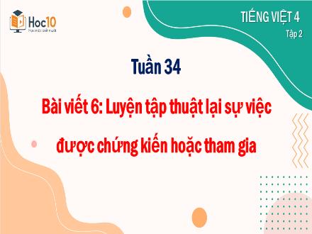 Bài giảng Tiếng Việt Lớp 4 (Viết) Sách Cánh diều - Tuần 34, Bài 6: Luyện tập thuật lại sự việc được chứng kiến hoặc tham gia